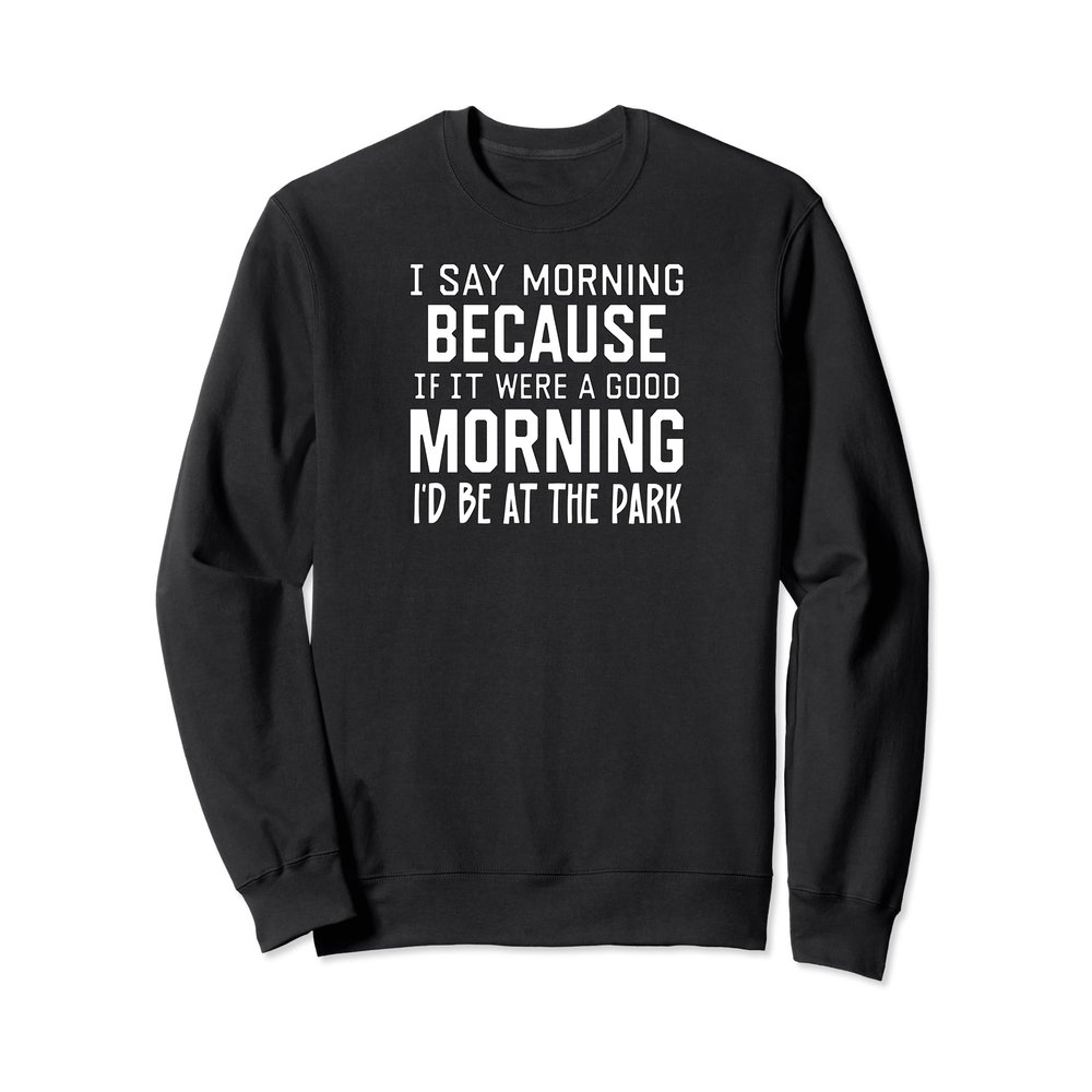 Morning Because if It Were a Good Morning I'd Be at the Park Sweatshirt