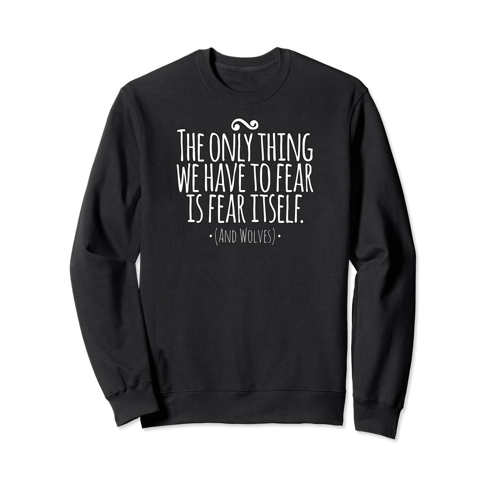 The Only Thing We Have to Fear Is Fear Itself And Wolves Sweatshirt