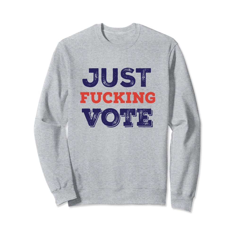 Just Fucking Vote, Just Vote Sweatshirt