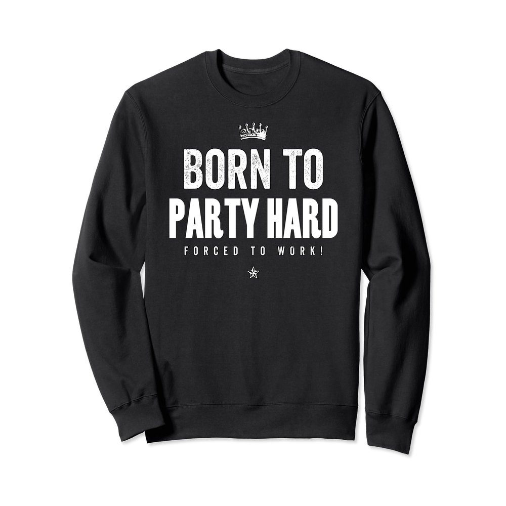 Funny Born to Party Hard Forced to Work Sweatshirt