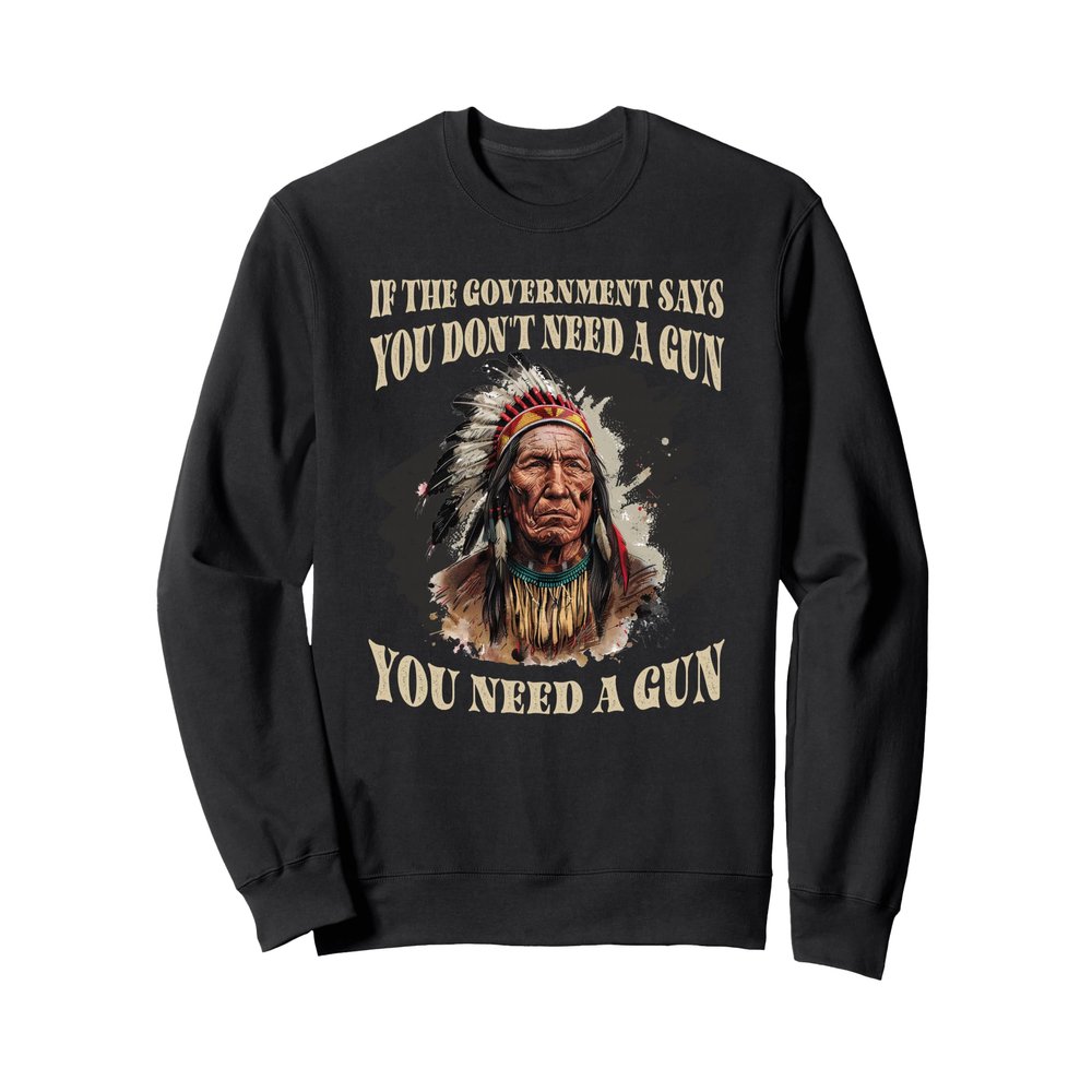 If The Government Says You Don't Need A Gun Shirt Sweatshirt