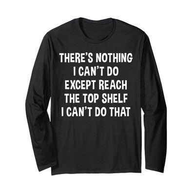 Funny There's Nothing I Can't Do Except Reach The Top Shelf Long Sleeve T-Shirt
