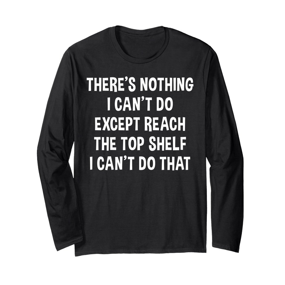 Funny There's Nothing I Can't Do Except Reach The Top Shelf Long Sleeve T-Shirt